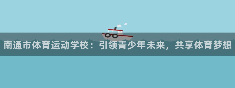 利记官网下载是干嘛的公司：南通市体育运动学校：引领青