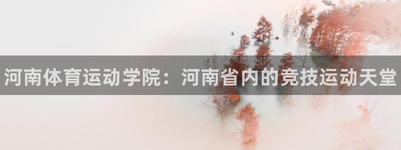 利记官网下载招商电话地址查询：河南体育运动学院：河南