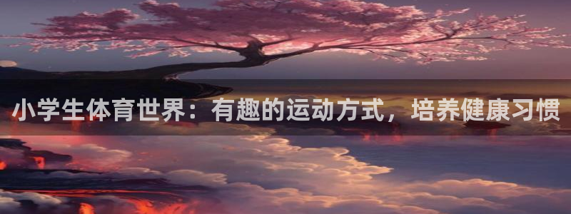 利记官方正版app神州：小学生体育世界：有趣的运动方式，培养