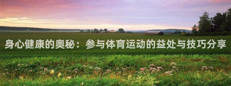 利记官方集团官网：身心健康的奥秘：参与体育运动的益处与技巧分