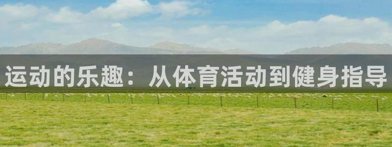 利记官方正版app娱乐平台：运动的乐趣：从体育活动到健身指导