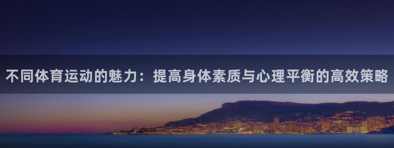 利记官网下载招商电话地址查询：不同体育运动的魅力：提高身体素