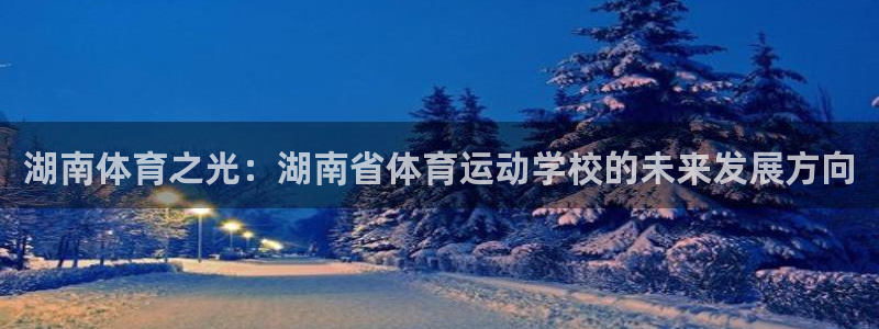 利记官方正版app娱乐平台：湖南体育之光：湖南省体育运动学校